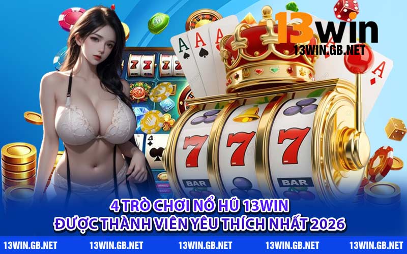 4 trò chơi nổ hũ 13WIN được thành viên yêu thích nhất 2026