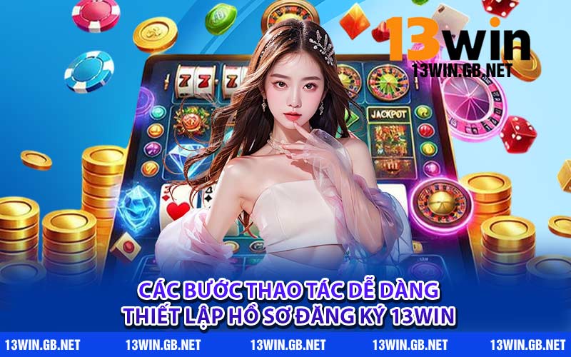 Các bước thao tác dễ dàng thiết lập hồ sơ đăng ký 13WIN