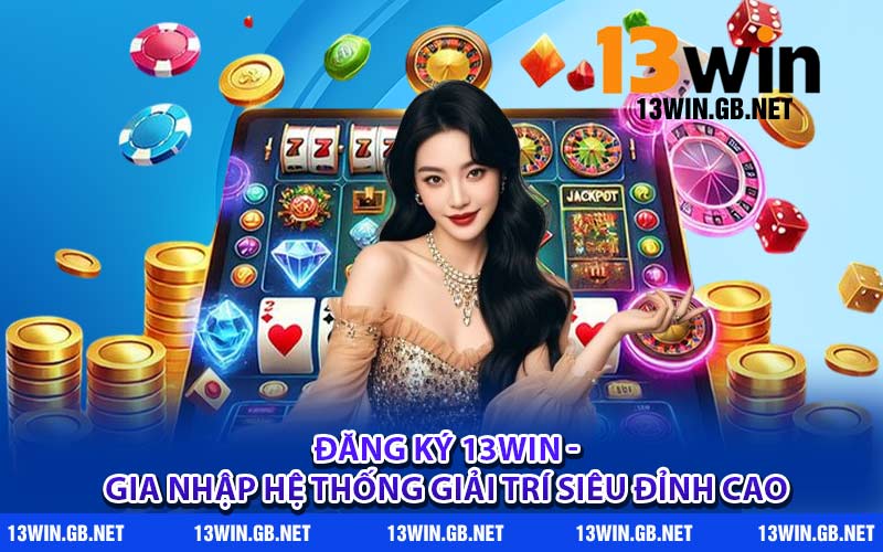 Đăng Ký 13WIN - Gia Nhập Hệ Thống Giải Trí Siêu Đỉnh Cao