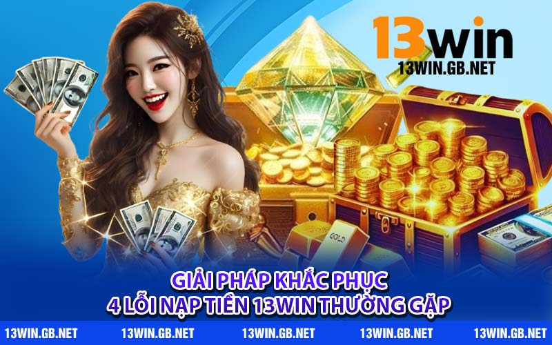 Giải pháp khắc phục 4 lỗi nạp tiền 13WIN thường gặp