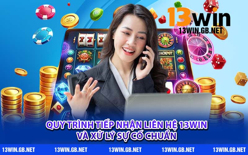 Quy trình tiếp nhận liên hệ 13WIN và xử lý sự cố chuẩn