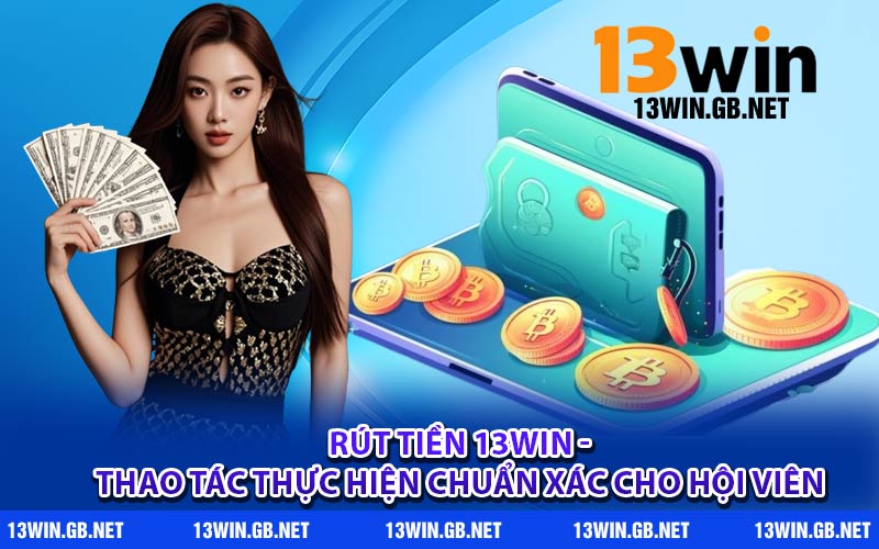Rút Tiền 13WIN - Thao Tác Thực Hiện Chuẩn Xác Cho Hội Viên