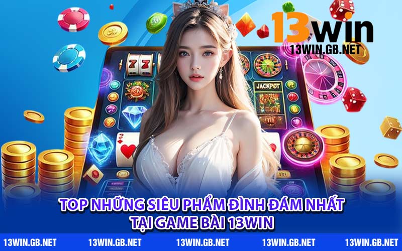 Top những siêu phẩm đình đám nhất tại game bài 13WIN